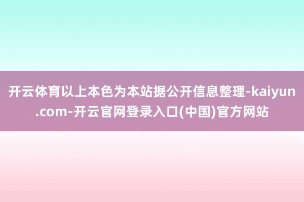 开云体育以上本色为本站据公开信息整理-kaiyun.com-开云官网登录入口(中国)官方网站