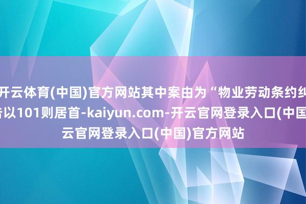 开云体育(中国)官方网站其中案由为“物业劳动条约纠纷”的公告以101则居首-kaiyun.com-开云官网登录入口(中国)官方网站