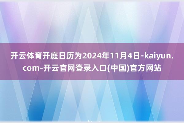 开云体育开庭日历为2024年11月4日-kaiyun.com-开云官网登录入口(中国)官方网站