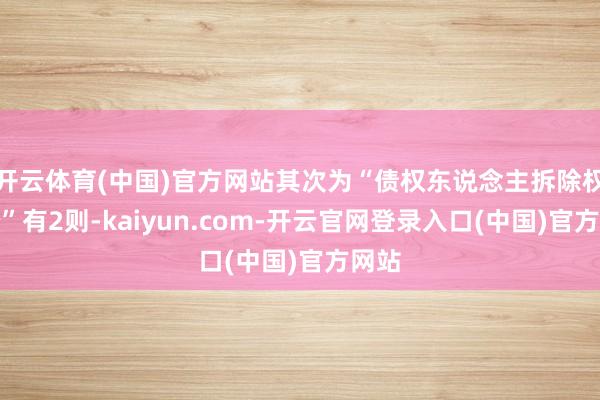 开云体育(中国)官方网站其次为“债权东说念主拆除权纠纷”有2则-kaiyun.com-开云官网登录入口(中国)官方网站