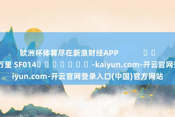 欧洲杯体育尽在新浪财经APP            						职守剪辑：刘万里 SF014							-kaiyun.com-开云官网登录入口(中国)官方网站