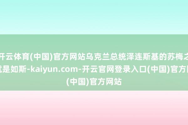 开云体育(中国)官方网站乌克兰总统泽连斯基的苏梅之行就是如斯-kaiyun.com-开云官网登录入口(中国)官方网站