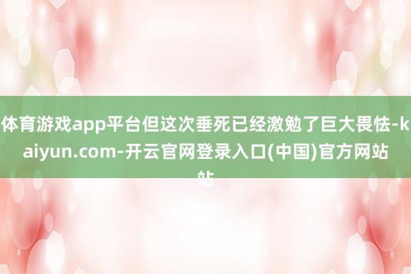 体育游戏app平台但这次垂死已经激勉了巨大畏怯-kaiyun.com-开云官网登录入口(中国)官方网站