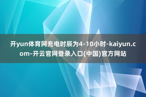 开yun体育网充电时辰为4-10小时-kaiyun.com-开云官网登录入口(中国)官方网站