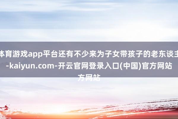 体育游戏app平台还有不少来为子女带孩子的老东谈主-kaiyun.com-开云官网登录入口(中国)官方网站