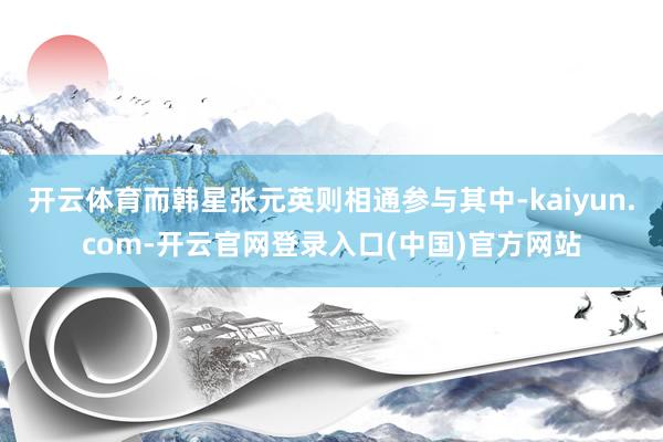 开云体育而韩星张元英则相通参与其中-kaiyun.com-开云官网登录入口(中国)官方网站