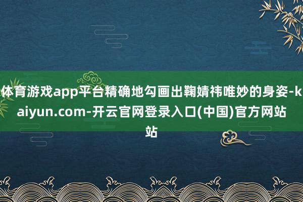 体育游戏app平台精确地勾画出鞠婧祎唯妙的身姿-kaiyun.com-开云官网登录入口(中国)官方网站