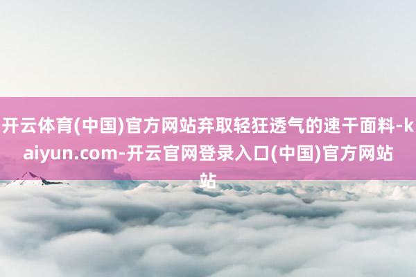 开云体育(中国)官方网站弃取轻狂透气的速干面料-kaiyun.com-开云官网登录入口(中国)官方网站