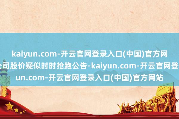 kaiyun.com-开云官网登录入口(中国)官方网站炒壳玩家王强旗下公司股价疑似时时抢跑公告-kaiyun.com-开云官网登录入口(中国)官方网站