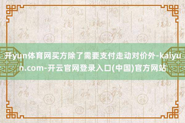 开yun体育网买方除了需要支付走动对价外-kaiyun.com-开云官网登录入口(中国)官方网站