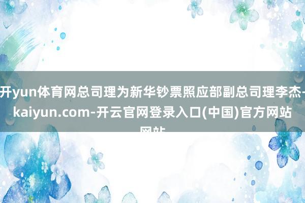 开yun体育网总司理为新华钞票照应部副总司理李杰-kaiyun.com-开云官网登录入口(中国)官方网站