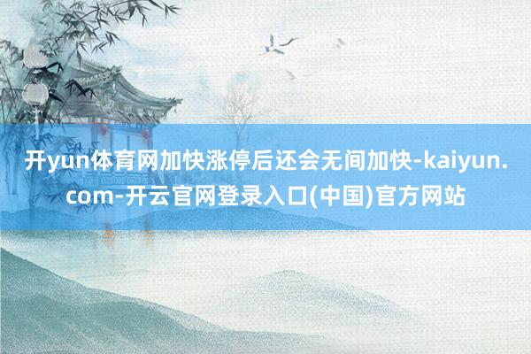 开yun体育网加快涨停后还会无间加快-kaiyun.com-开云官网登录入口(中国)官方网站