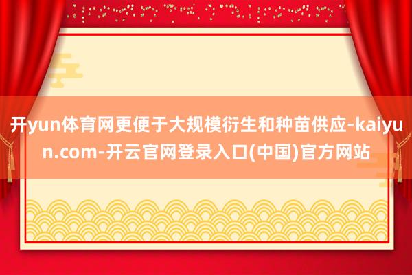 开yun体育网更便于大规模衍生和种苗供应-kaiyun.com-开云官网登录入口(中国)官方网站