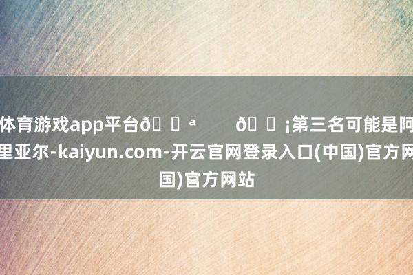 体育游戏app平台💪        💡第三名可能是阿曼里亚尔-kaiyun.com-开云官网登录入口(中国)官方网站