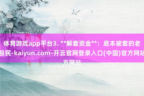 体育游戏app平台3. **解套资金**：底本被套的老股民-kaiyun.com-开云官网登录入口(中国)官方网站