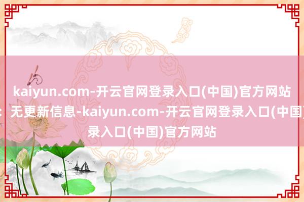 kaiyun.com-开云官网登录入口(中国)官方网站股本激动：无更新信息-kaiyun.com-开云官网登录入口(中国)官方网站