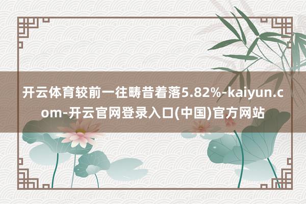 开云体育较前一往畴昔着落5.82%-kaiyun.com-开云官网登录入口(中国)官方网站