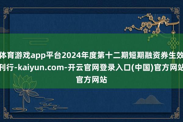 体育游戏app平台2024年度第十二期短期融资券生效刊行-kaiyun.com-开云官网登录入口(中国)官方网站