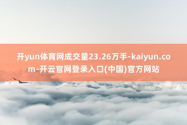 开yun体育网成交量23.26万手-kaiyun.com-开云官网登录入口(中国)官方网站