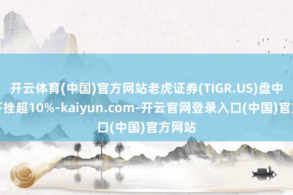 开云体育(中国)官方网站老虎证券(TIGR.US)盘中大幅下挫超10%-kaiyun.com-开云官网登录入口(中国)官方网站