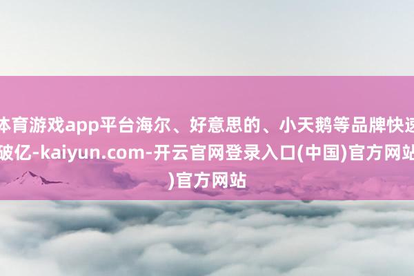 体育游戏app平台海尔、好意思的、小天鹅等品牌快速破亿-kaiyun.com-开云官网登录入口(中国)官方网站