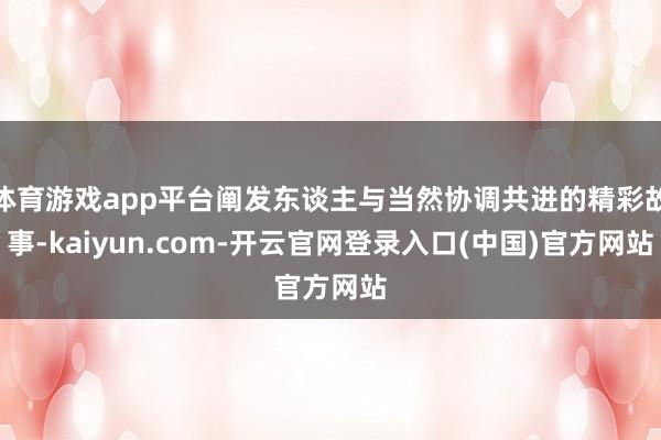 体育游戏app平台阐发东谈主与当然协调共进的精彩故事-kaiyun.com-开云官网登录入口(中国)官方网站