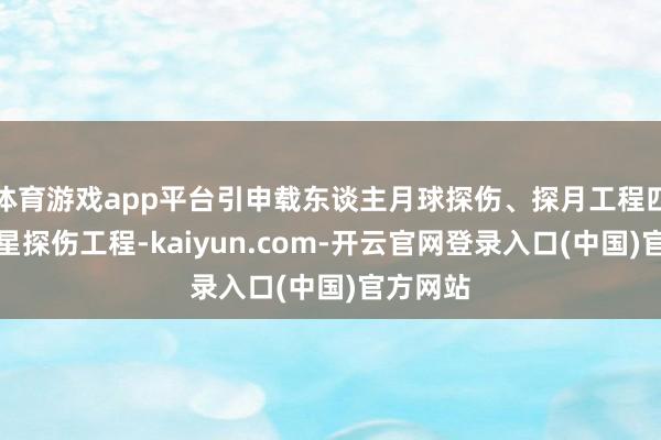 体育游戏app平台引申载东谈主月球探伤、探月工程四期与行星探伤工程-kaiyun.com-开云官网登录入口(中国)官方网站