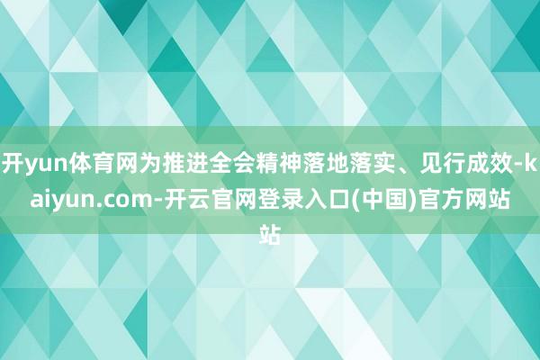 开yun体育网为推进全会精神落地落实、见行成效-kaiyun.com-开云官网登录入口(中国)官方网站