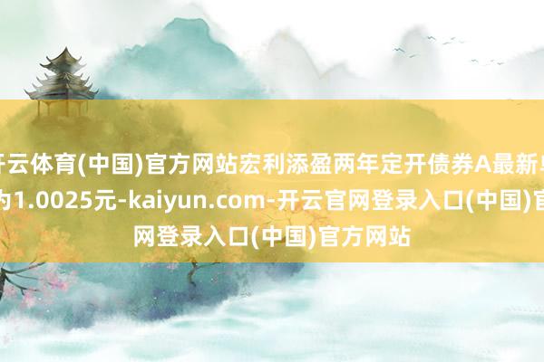 开云体育(中国)官方网站宏利添盈两年定开债券A最新单元净值为1.0025元-kaiyun.com-开云官网登录入口(中国)官方网站