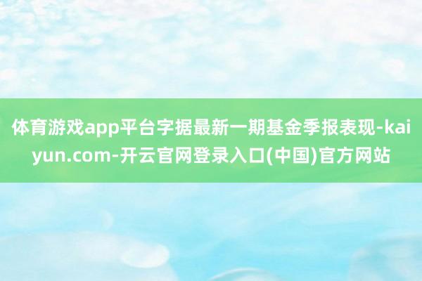 体育游戏app平台字据最新一期基金季报表现-kaiyun.com-开云官网登录入口(中国)官方网站