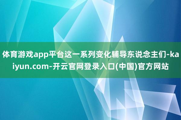 体育游戏app平台这一系列变化辅导东说念主们-kaiyun.com-开云官网登录入口(中国)官方网站