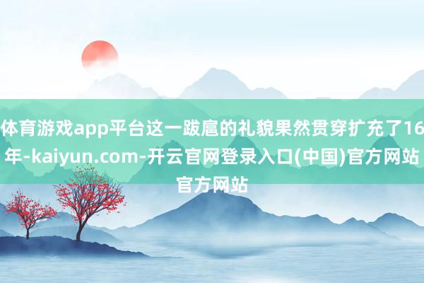 体育游戏app平台这一跋扈的礼貌果然贯穿扩充了16年-kaiyun.com-开云官网登录入口(中国)官方网站