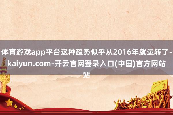 体育游戏app平台这种趋势似乎从2016年就运转了-kaiyun.com-开云官网登录入口(中国)官方网站