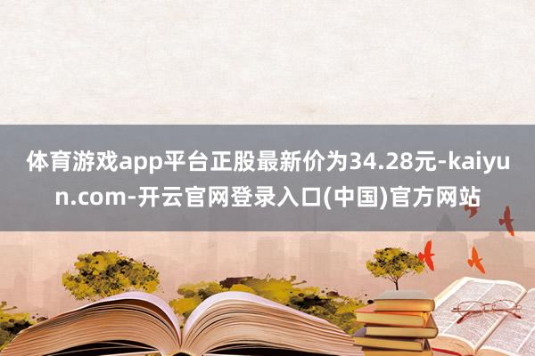 体育游戏app平台正股最新价为34.28元-kaiyun.com-开云官网登录入口(中国)官方网站