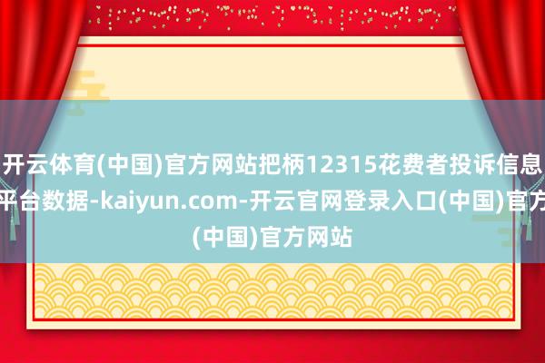 开云体育(中国)官方网站把柄12315花费者投诉信息公示平台数据-kaiyun.com-开云官网登录入口(中国)官方网站