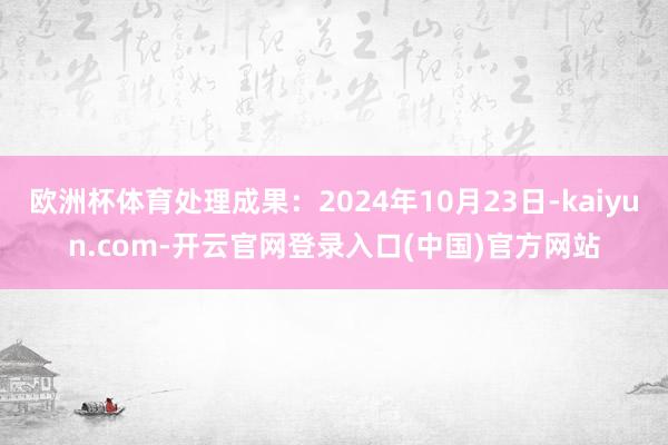 欧洲杯体育处理成果：2024年10月23日-kaiyun.com-开云官网登录入口(中国)官方网站