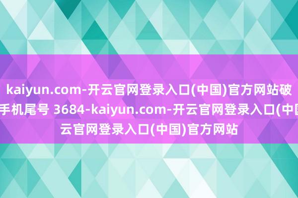 kaiyun.com-开云官网登录入口(中国)官方网站破钞者王**（手机尾号 3684-kaiyun.com-开云官网登录入口(中国)官方网站