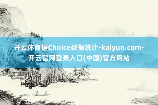 开云体育　　据Choice数据统计-kaiyun.com-开云官网登录入口(中国)官方网站