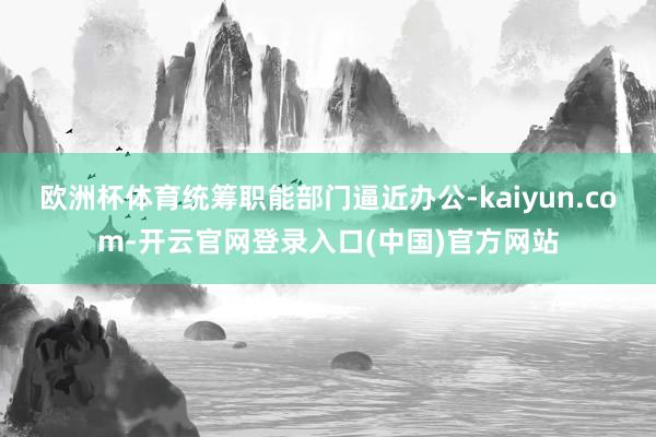 欧洲杯体育统筹职能部门逼近办公-kaiyun.com-开云官网登录入口(中国)官方网站