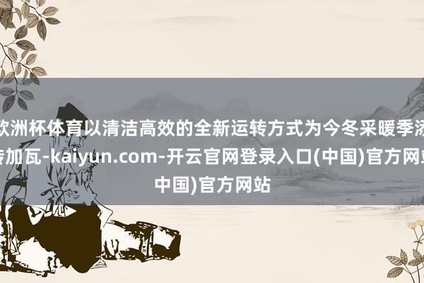 欧洲杯体育以清洁高效的全新运转方式为今冬采暖季添砖加瓦-kaiyun.com-开云官网登录入口(中国)官方网站