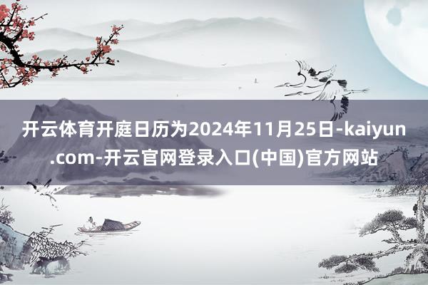 开云体育开庭日历为2024年11月25日-kaiyun.com-开云官网登录入口(中国)官方网站