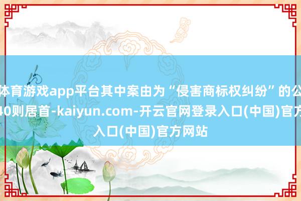 体育游戏app平台其中案由为“侵害商标权纠纷”的公告以40则居首-kaiyun.com-开云官网登录入口(中国)官方网站