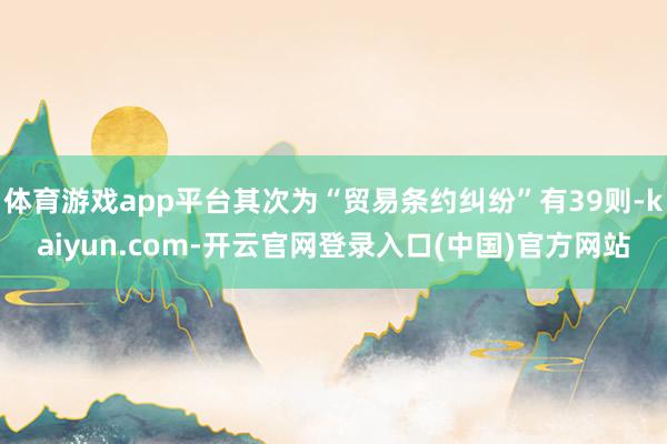 体育游戏app平台其次为“贸易条约纠纷”有39则-kaiyun.com-开云官网登录入口(中国)官方网站