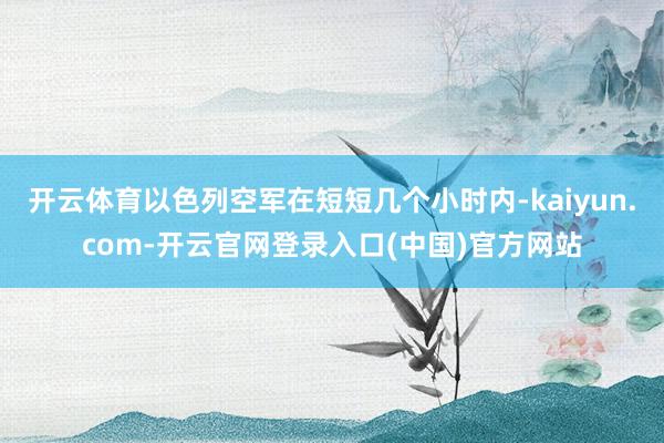 开云体育以色列空军在短短几个小时内-kaiyun.com-开云官网登录入口(中国)官方网站