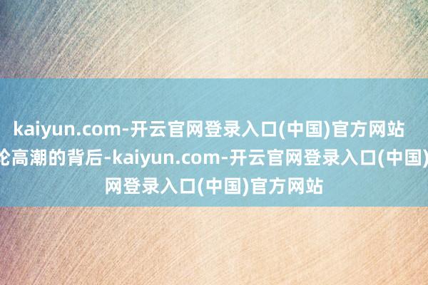 kaiyun.com-开云官网登录入口(中国)官方网站        这一轮高潮的背后-kaiyun.com-开云官网登录入口(中国)官方网站