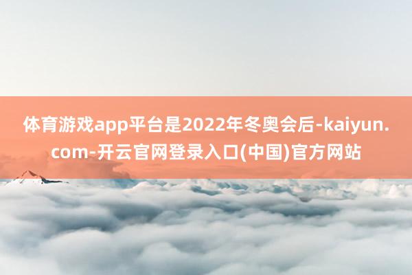 体育游戏app平台是2022年冬奥会后-kaiyun.com-开云官网登录入口(中国)官方网站