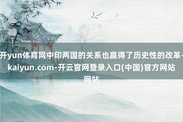 开yun体育网中印两国的关系也赢得了历史性的改革-kaiyun.com-开云官网登录入口(中国)官方网站