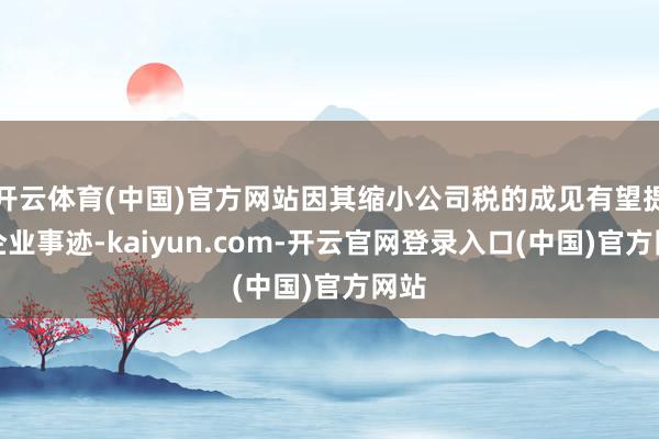 开云体育(中国)官方网站因其缩小公司税的成见有望提振企业事迹-kaiyun.com-开云官网登录入口(中国)官方网站