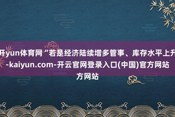 开yun体育网“若是经济陆续增多管事、库存水平上升-kaiyun.com-开云官网登录入口(中国)官方网站