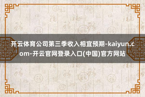 开云体育　　公司第三季收入相宜预期-kaiyun.com-开云官网登录入口(中国)官方网站